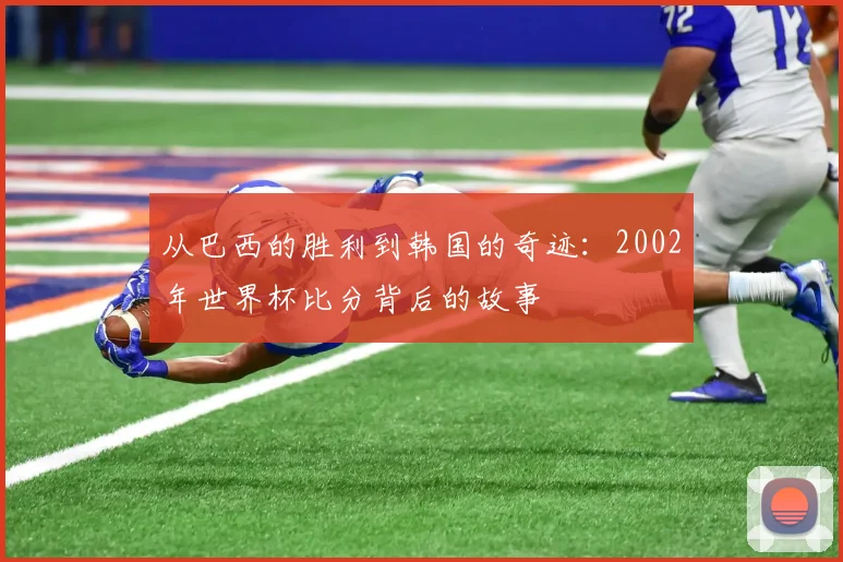 从巴西的胜利到韩国的奇迹：2002年世界杯比分背后的故事