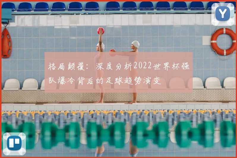 格局颠覆:深度分析2022世界杯强队爆冷背后的足球趋势演变