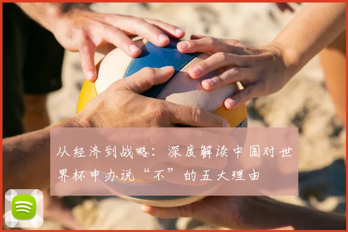 从经济到战略:深度解读中国对世界杯申办说“不”的五大理由