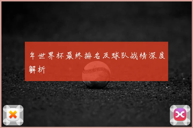 年世界杯最终排名及球队战绩深度解析