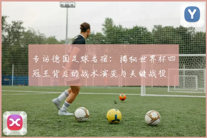 专访德国足球名宿：揭秘世界杯四冠王背后的战术演变与关键战役