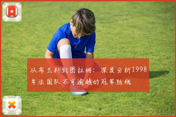 从布兰科到图拉姆：深度分析1998年法国队不可逾越的冠军防线