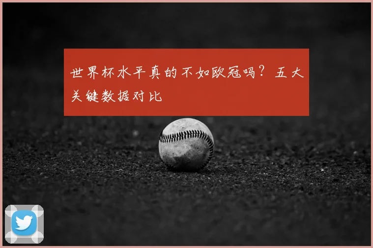 世界杯水平真的不如欧冠吗?五大关键数据对比