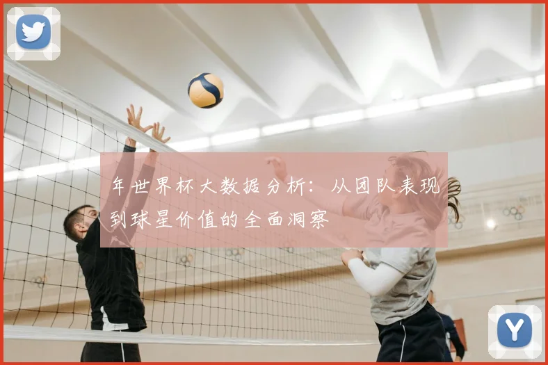 年世界杯大数据分析:从团队表现到球星价值的全面洞察