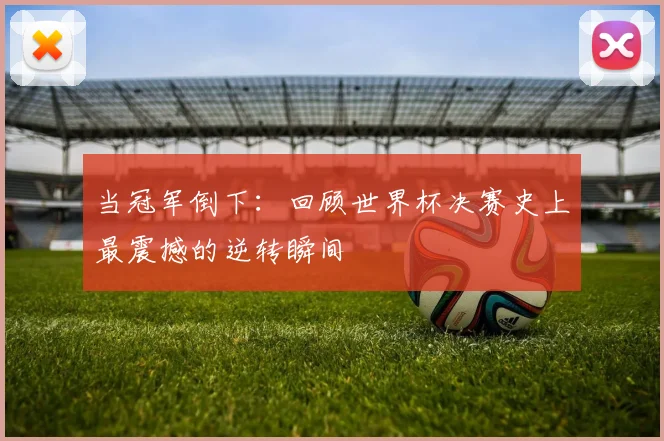 当冠军倒下:回顾世界杯决赛史上最震撼的逆转瞬间