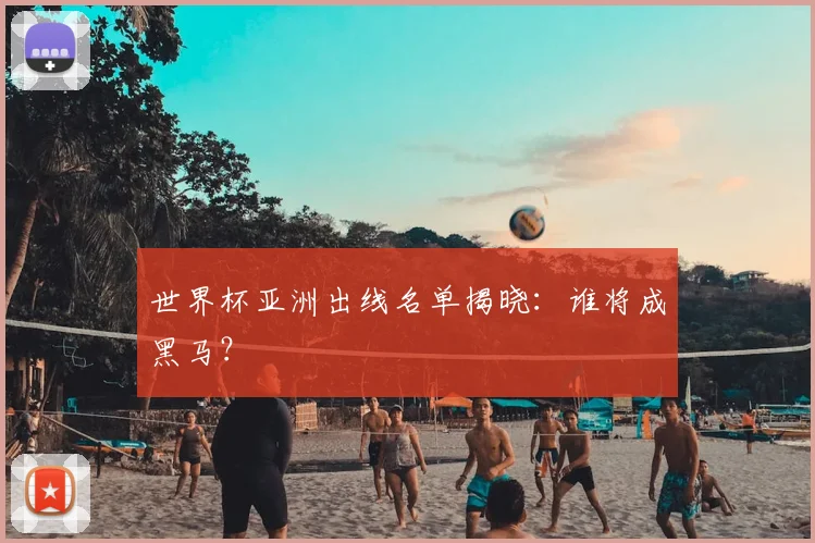 世界杯亚洲出线名单揭晓:谁将成黑马?