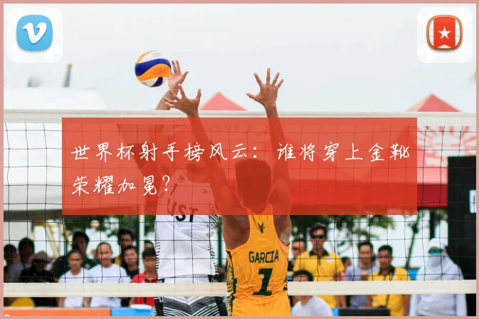 世界杯射手榜风云：谁将穿上金靴荣耀加冕？