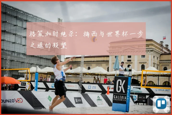 格策加时绝杀:梅西与世界杯一步之遥的凝望