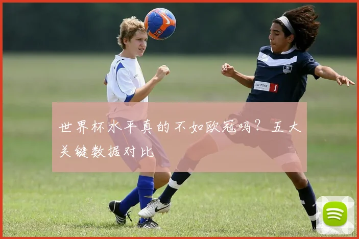 世界杯水平真的不如欧冠吗?五大关键数据对比