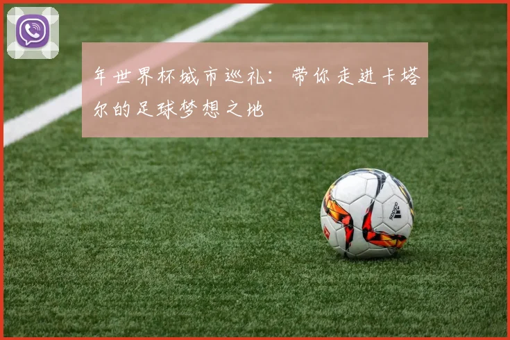 年世界杯城市巡礼：带你走进卡塔尔的足球梦想之地