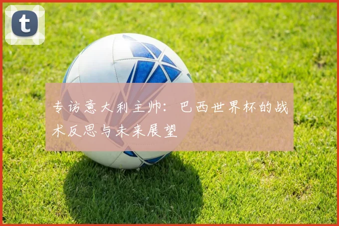 专访意大利主帅：巴西世界杯的战术反思与未来展望
