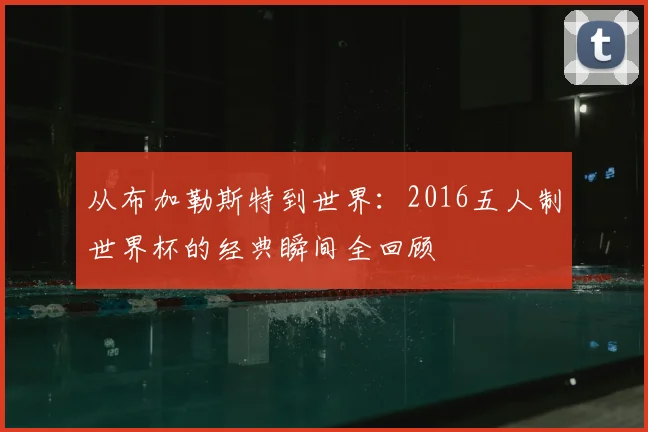 从布加勒斯特到世界：2016五人制世界杯的经典瞬间全回顾