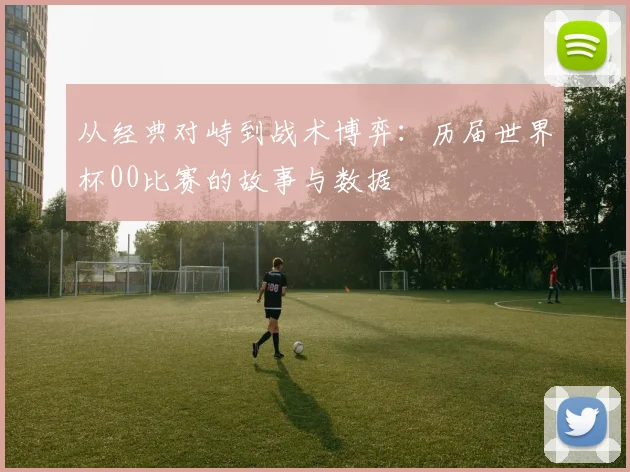从经典对峙到战术博弈:历届世界杯00比赛的故事与数据