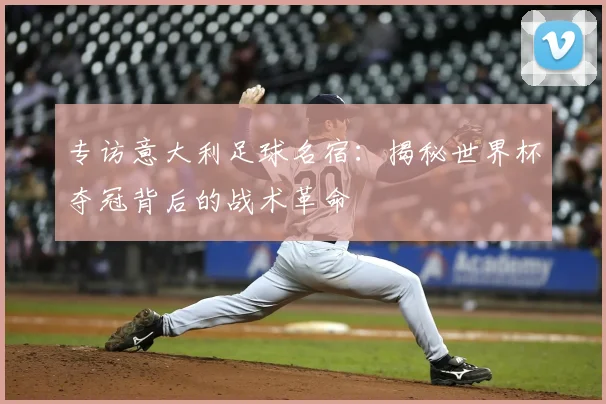 专访意大利足球名宿：揭秘世界杯夺冠背后的战术革命