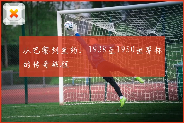 从巴黎到里约：1938至1950世界杯的传奇旅程