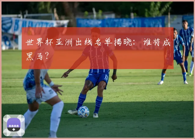 世界杯亚洲出线名单揭晓：谁将成黑马？