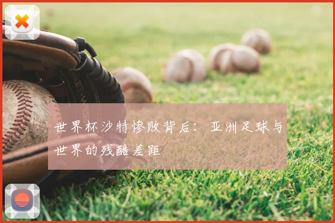 世界杯沙特惨败背后:亚洲足球与世界的残酷差距