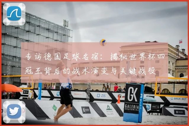 专访德国足球名宿：揭秘世界杯四冠王背后的战术演变与关键战役