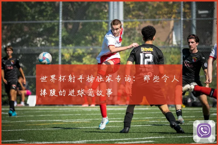 世界杯射手榜独家专访：那些令人捧腹的进球荒故事