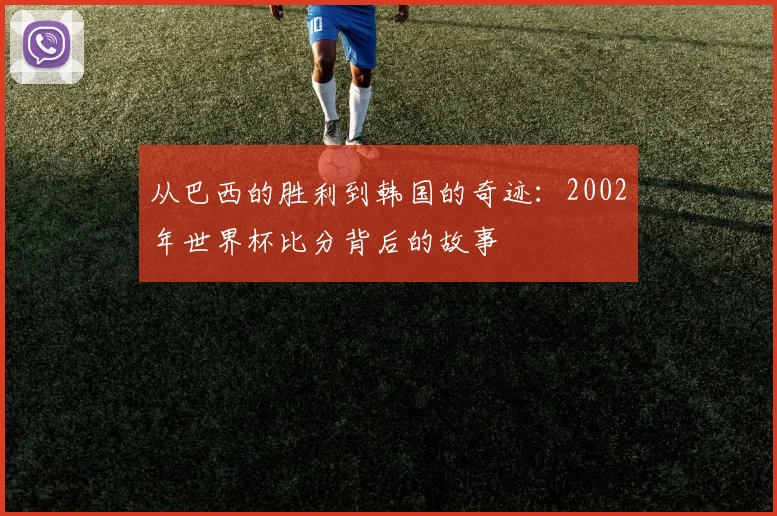 从巴西的胜利到韩国的奇迹：2002年世界杯比分背后的故事