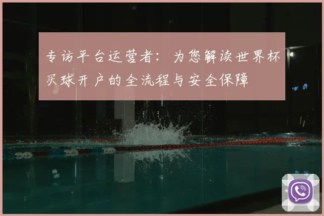 专访平台运营者：为您解读世界杯买球开户的全流程与安全保障