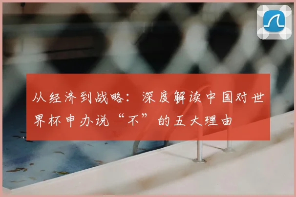从经济到战略:深度解读中国对世界杯申办说“不”的五大理由