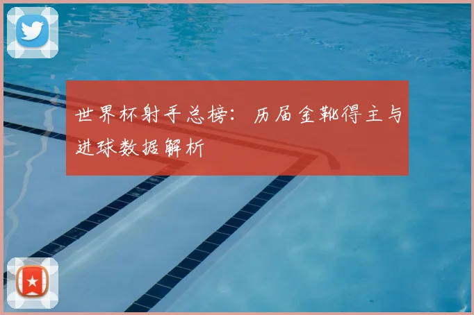 世界杯射手总榜：历届金靴得主与进球数据解析