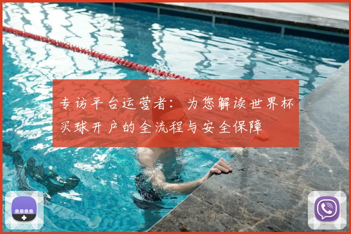 专访平台运营者：为您解读世界杯买球开户的全流程与安全保障